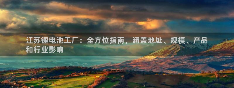 尊龙官网手：江苏锂电池工厂：全方位指南，涵盖地址、规模、产品
和行业影响