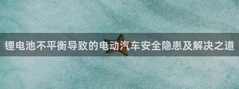 尊龙ag旗舰厅官网官方入口：锂电池不平衡导致的电动汽车安全隐患及解决之道